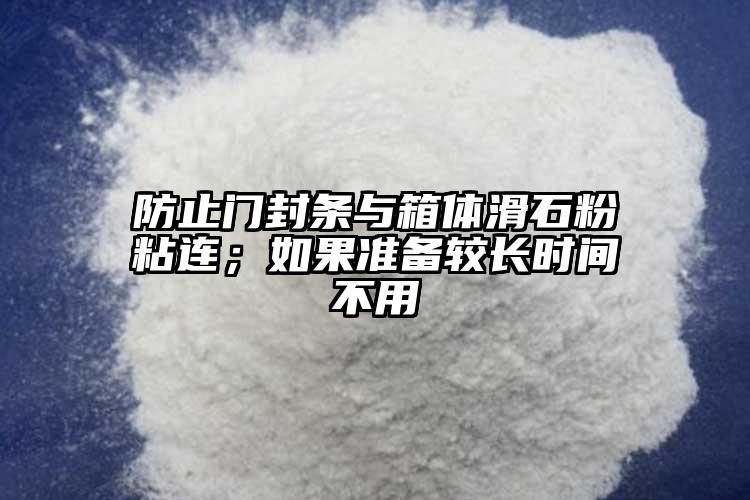 防止门封条与箱体滑石粉粘连；如果准备较长时间不用
