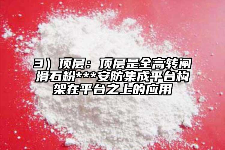 3）顶层：顶层是全高转闸滑石粉***安防集成平台构架在平台之上的应用