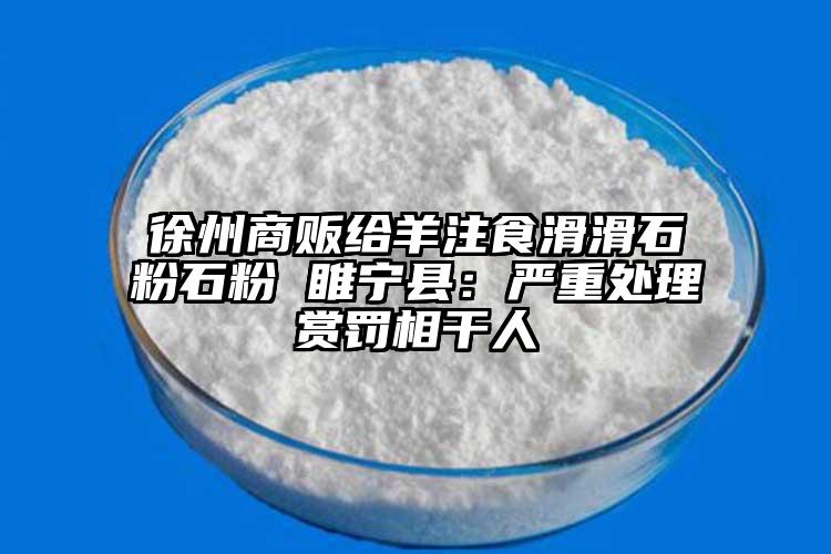 徐州商贩给羊注食滑滑石粉石粉 睢宁县：严重处理赏罚相干人