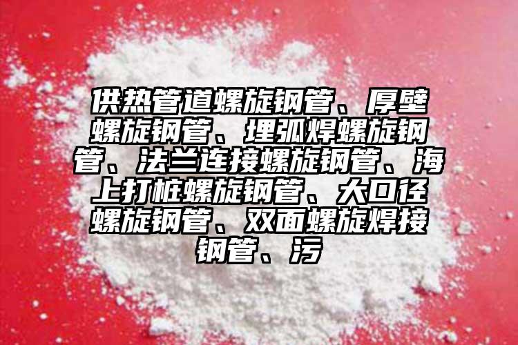 供热管道螺旋钢管、厚壁螺旋钢管、埋弧焊螺旋钢管、法兰连接螺旋钢管、海上打桩螺旋钢管、大口径螺旋钢管、双面螺旋焊接钢管、污