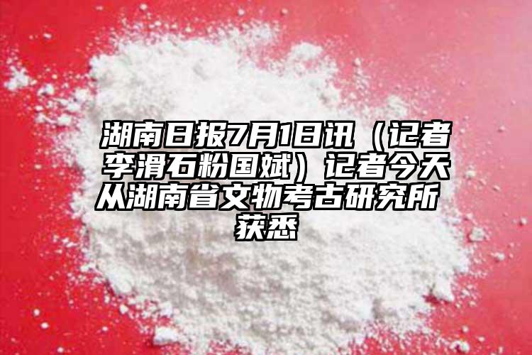  湖南日报7月1日讯（记者 李滑石粉国斌）记者今天从湖南省文物考古研究所获悉