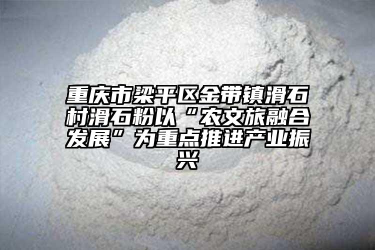 重庆市梁平区金带镇滑石村滑石粉以“农文旅融合发展”为重点推进产业振兴