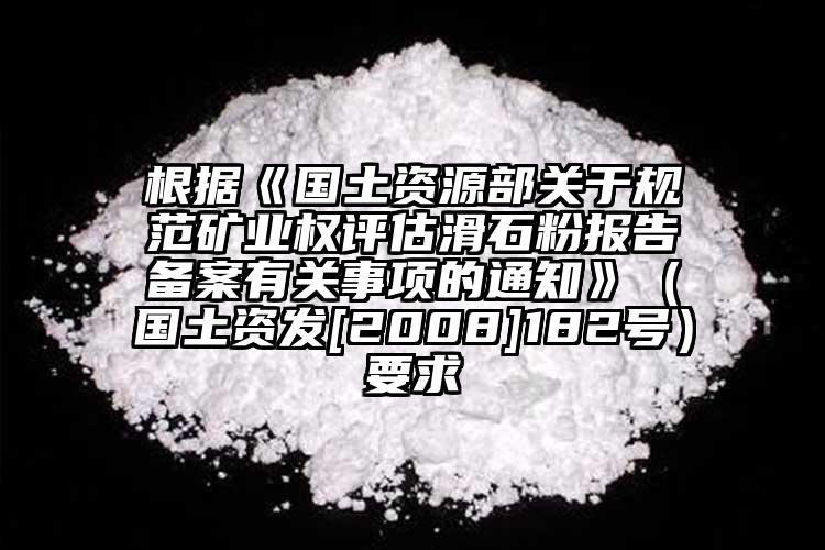 根据《国土资源部关于规范矿业权评估滑石粉报告备案有关事项的通知》（国土资发[2008]182号）要求