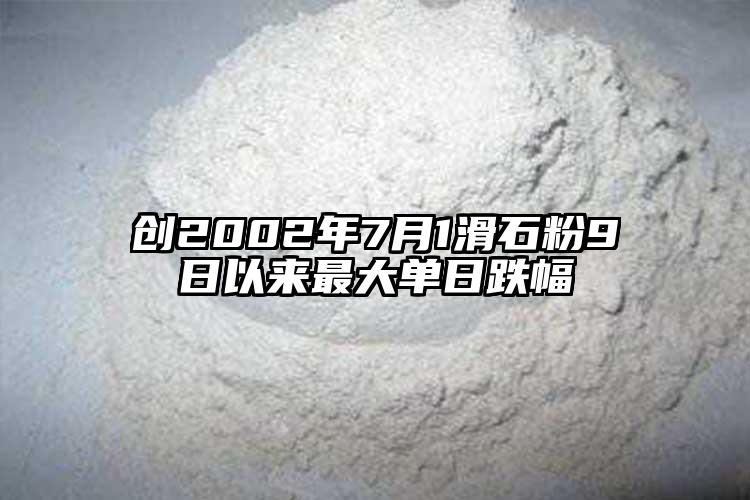 创2002年7月1滑石粉9日以来最大单日跌幅