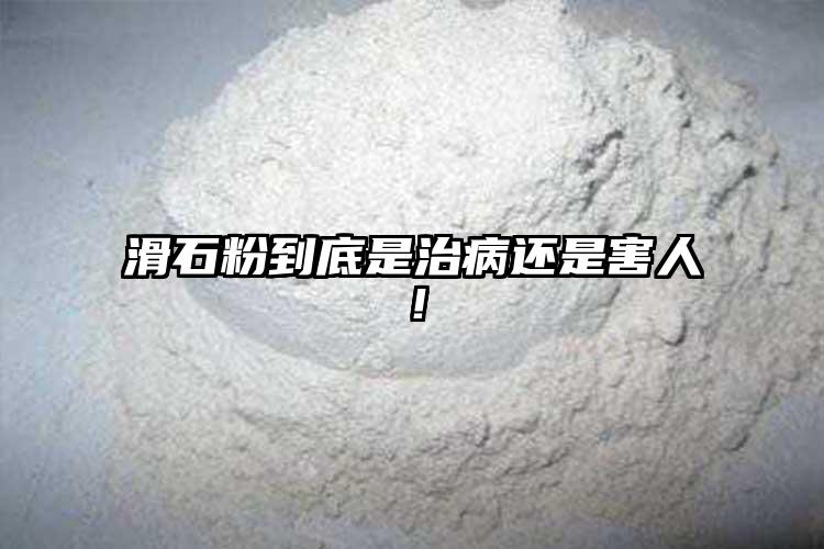 滑石粉到底是治病还是害人！