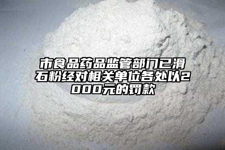 市食品药品监管部门已滑石粉经对相关单位各处以2000元的罚款