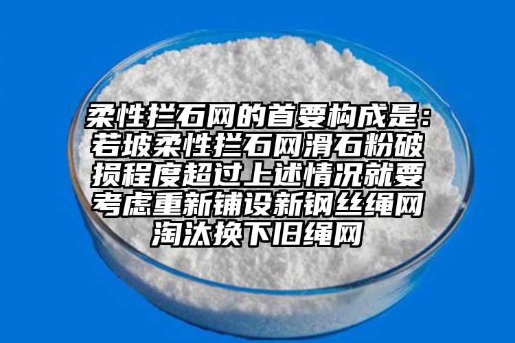 柔性拦石网的首要构成是：若坡柔性拦石网滑石粉破损程度超过上述情况就要考虑重新铺设新钢丝绳网淘汰换下旧绳网