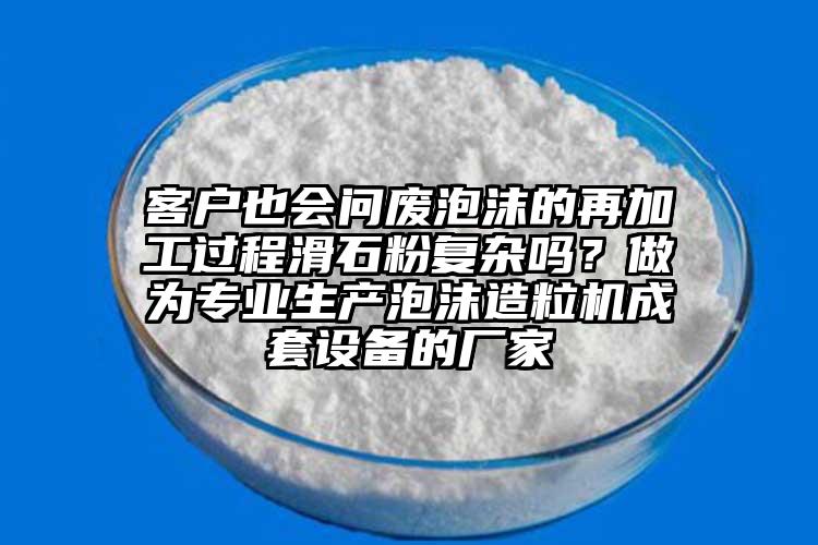 客户也会问废泡沫的再加工过程滑石粉复杂吗？做为专业生产泡沫造粒机成套设备的厂家