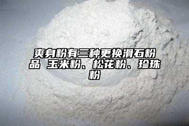 爽身粉有三种更换滑石粉品 玉米粉、松花粉、珍珠粉
