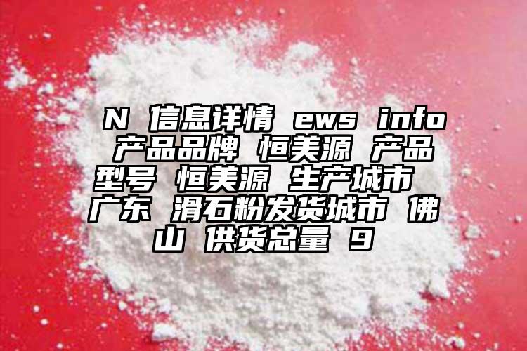 N 信息详情 ews info 产品品牌 恒美源 产品型号 恒美源 生产城市 广东 滑石粉发货城市 佛山 供货总量 9