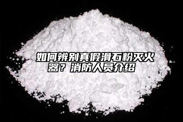  如何辨别真假滑石粉灭火器？消防人员介绍