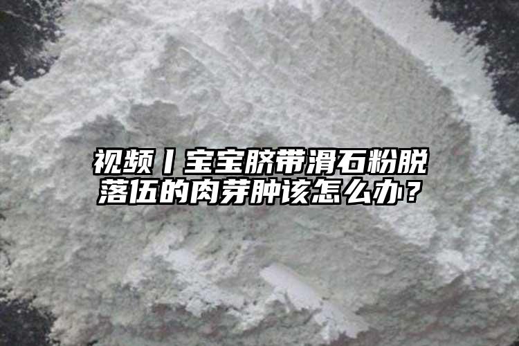 视频丨宝宝脐带滑石粉脱落伍的肉芽肿该怎么办？
