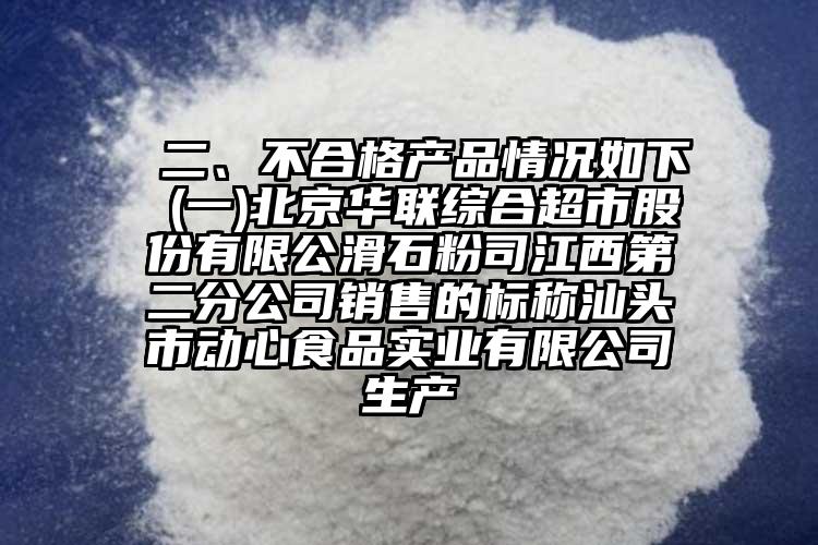  二、不合格产品情况如下 (一)北京华联综合超市股份有限公滑石粉司江西第二分公司销售的标称汕头市动心食品实业有限公司生产