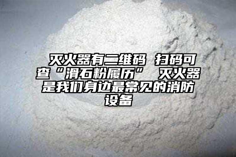  灭火器有二维码 扫码可查“滑石粉履历” 灭火器是我们身边最常见的消防设备
