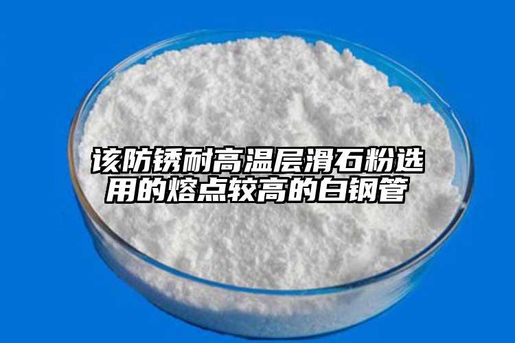 该防锈耐高温层滑石粉选用的熔点较高的白钢管