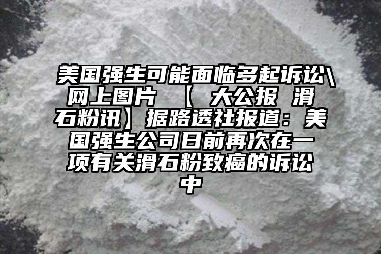 美国强生可能面临多起诉讼\网上图片 【 大公报 滑石粉讯】据路透社报道：美国强生公司日前再次在一项有关滑石粉致癌的诉讼中
