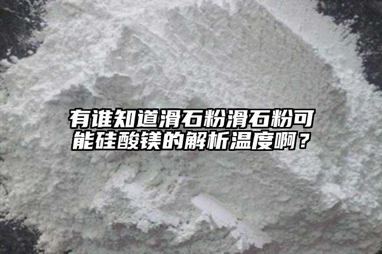 有谁知道滑石粉滑石粉可能硅酸镁的解析温度啊？