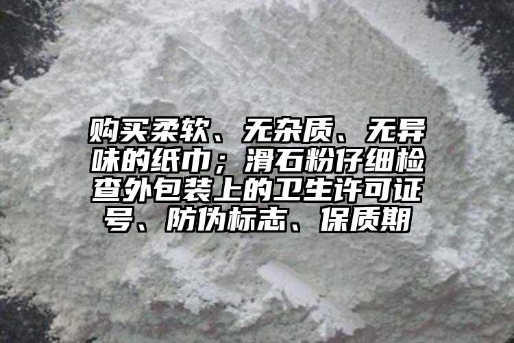 购买柔软、无杂质、无异味的纸巾；滑石粉仔细检查外包装上的卫生许可证号、防伪标志、保质期