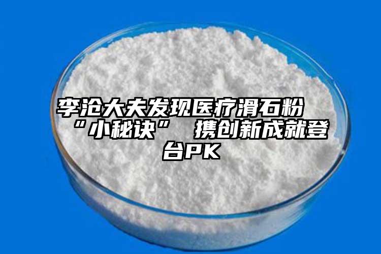 李沧大夫发现医疗滑石粉“小秘诀” 携创新成就登台PK