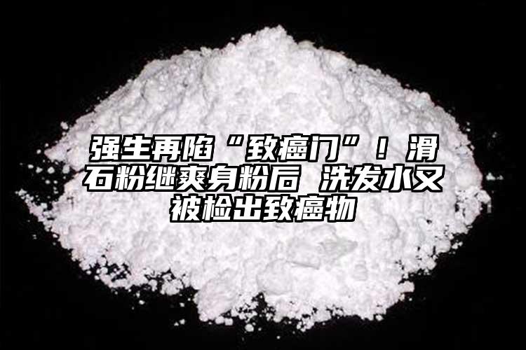 强生再陷“致癌门”！滑石粉继爽身粉后 洗发水又被检出致癌物