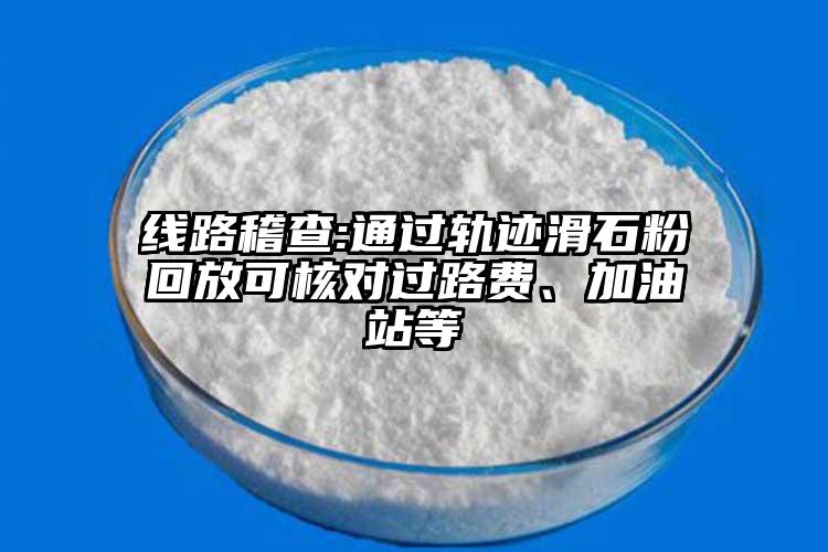 线路稽查:通过轨迹滑石粉回放可核对过路费、加油站等