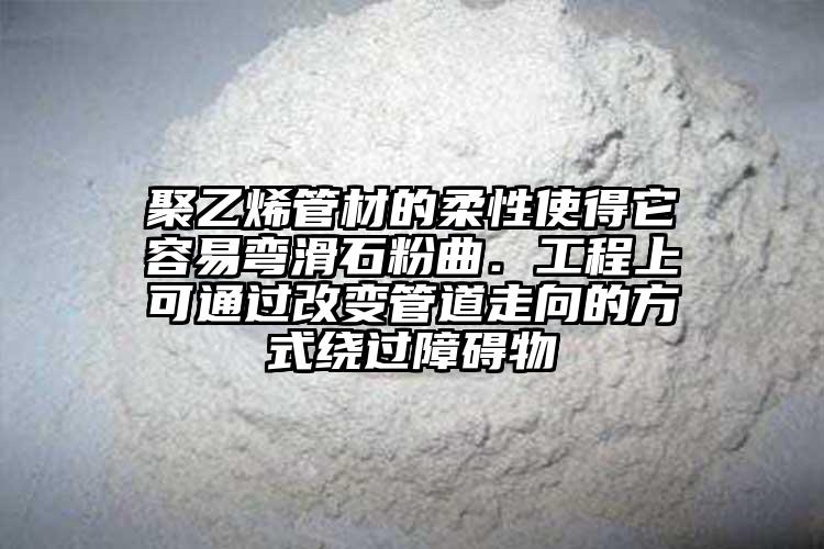 聚乙烯管材的柔性使得它容易弯滑石粉曲．工程上可通过改变管道走向的方式绕过障碍物