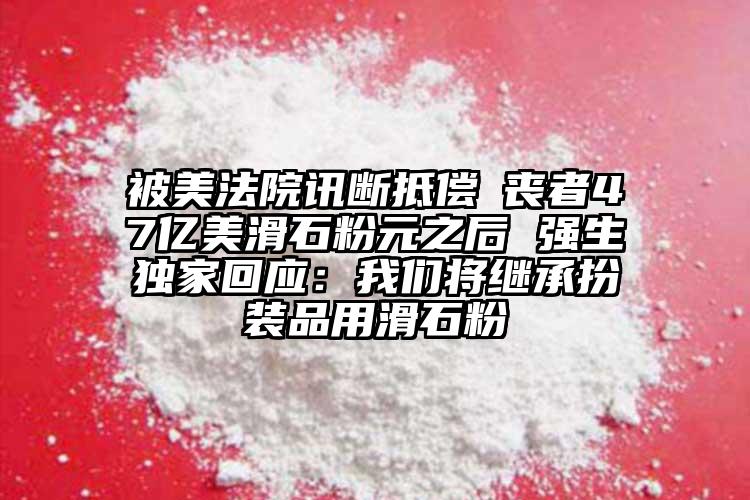 被美法院讯断抵偿斲丧者47亿美滑石粉元之后 强生独家回应：我们将继承扮装品用滑石粉
