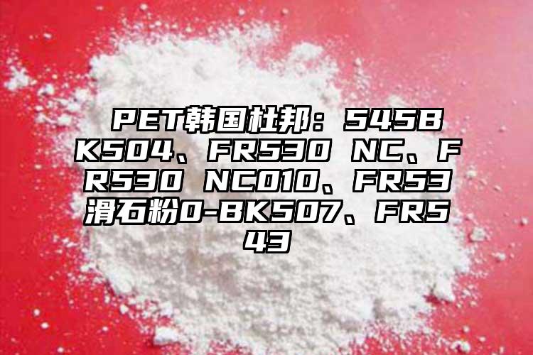  PET韩国杜邦：545BK504、FR530 NC、FR530 NC010、FR53滑石粉0-BK507、FR543