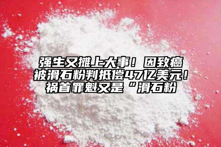 强生又摊上大事！因致癌被滑石粉判抵偿47亿美元！祸首罪魁又是“滑石粉