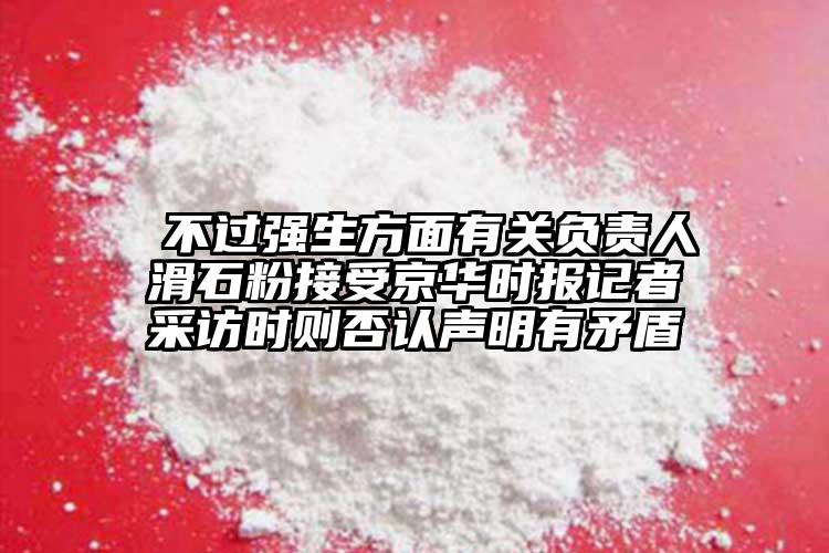  不过强生方面有关负责人滑石粉接受京华时报记者采访时则否认声明有矛盾