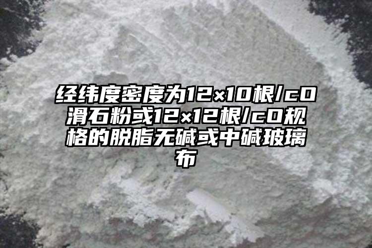 经纬度密度为12×10根/cO滑石粉或12×12根/cO规格的脱脂无碱或中碱玻璃布