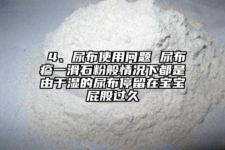  4、尿布使用问题 尿布疹一滑石粉般情况下都是由于湿的尿布停留在宝宝屁股过久