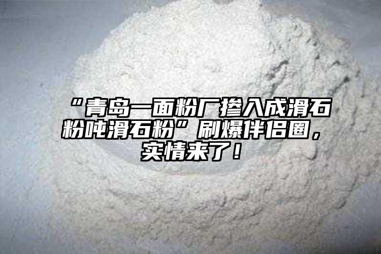 “青岛一面粉厂掺入成滑石粉吨滑石粉”刷爆伴侣圈，实情来了！