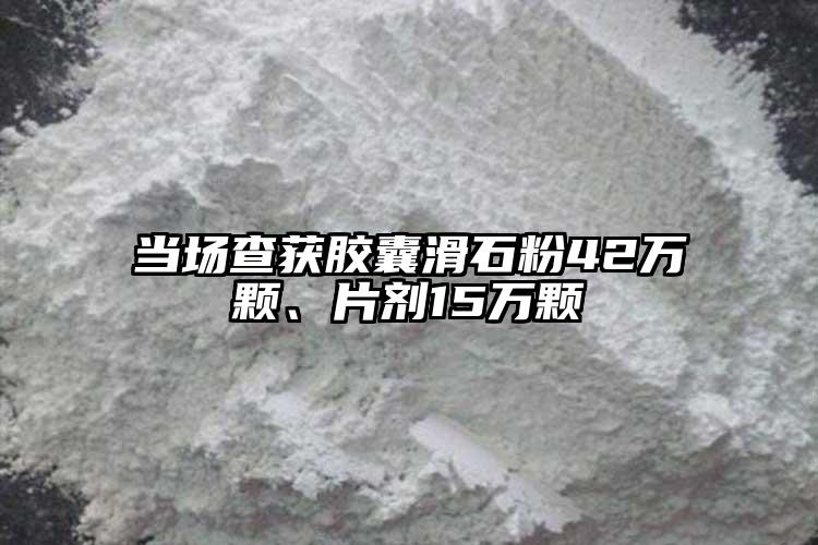 当场查获胶囊滑石粉42万颗、片剂15万颗