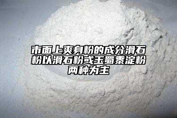 市面上爽身粉的成分滑石粉以滑石粉或玉蜀黍淀粉两种为主