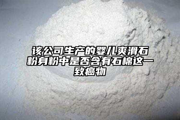 该公司生产的婴儿爽滑石粉身粉中是否含有石棉这一致癌物