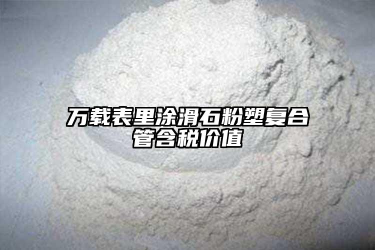 万载表里涂滑石粉塑复合管含税价值