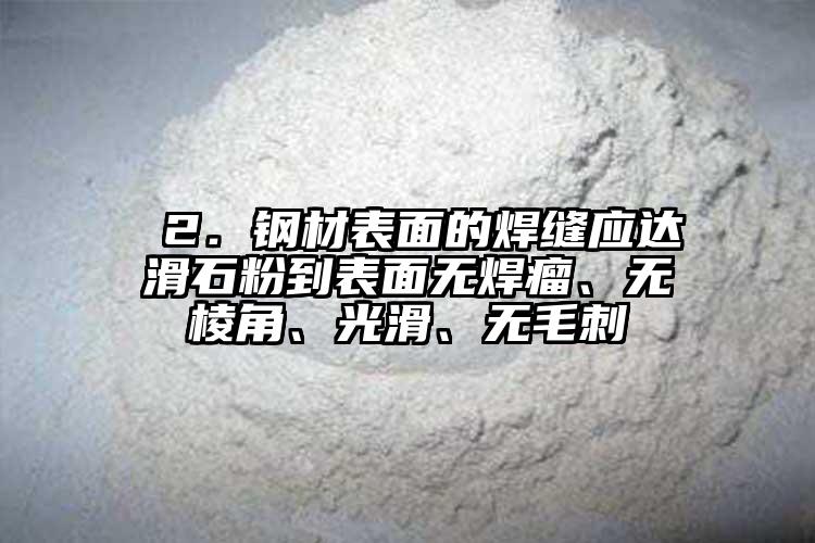  2．钢材表面的焊缝应达滑石粉到表面无焊瘤、无棱角、光滑、无毛刺