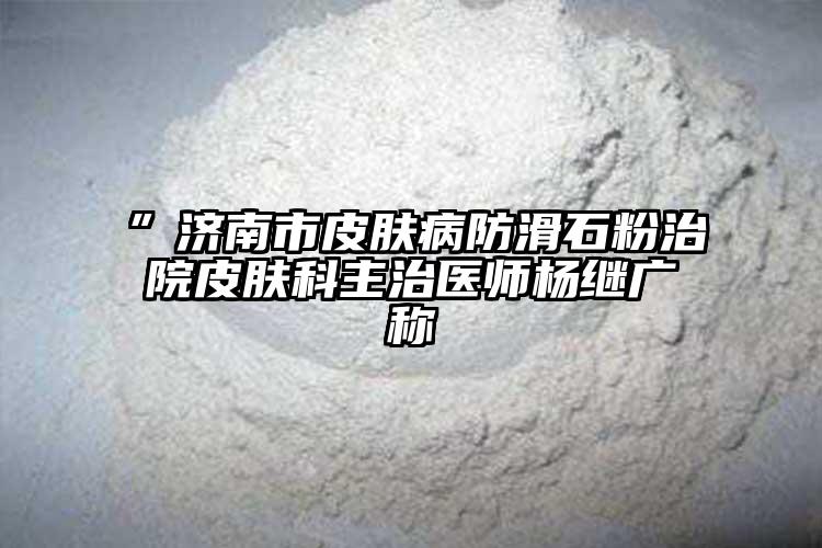 ”济南市皮肤病防滑石粉治院皮肤科主治医师杨继广称