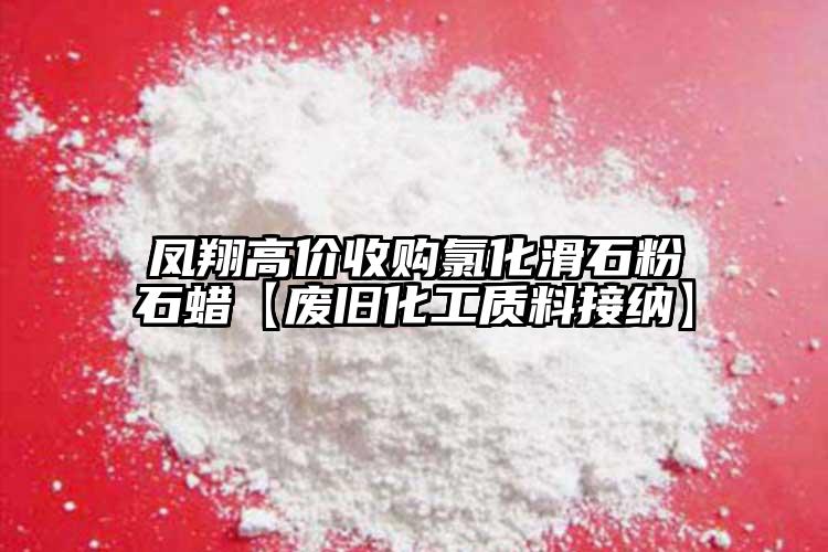 凤翔高价收购氯化滑石粉石蜡【废旧化工质料接纳】
