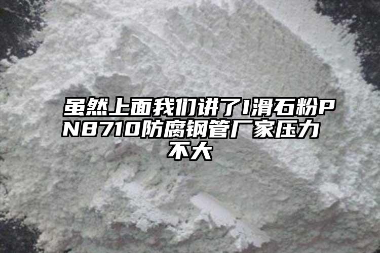虽然上面我们讲了I滑石粉PN8710防腐钢管厂家压力不大