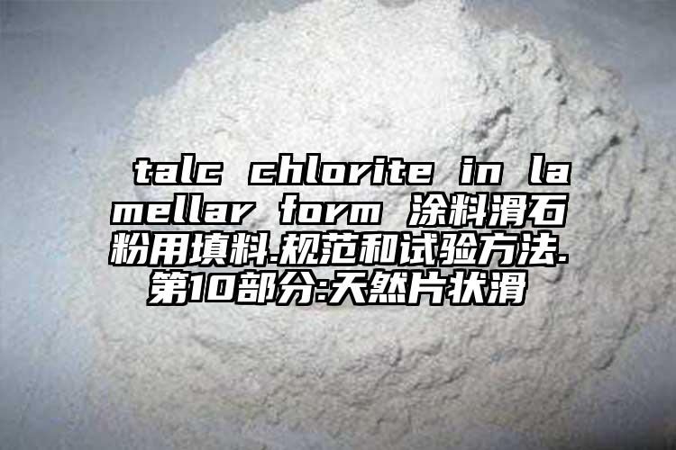  talc chlorite in lamellar form 涂料滑石粉用填料.规范和试验方法.第10部分:天然片状滑