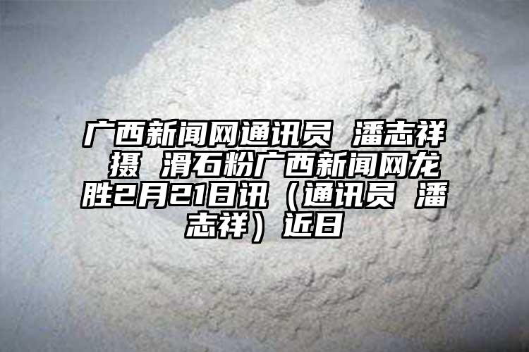 广西新闻网通讯员 潘志祥 摄 滑石粉广西新闻网龙胜2月21日讯（通讯员 潘志祥）近日