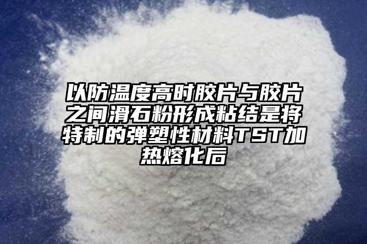 以防温度高时胶片与胶片之间滑石粉形成粘结是将特制的弹塑性材料TST加热熔化后