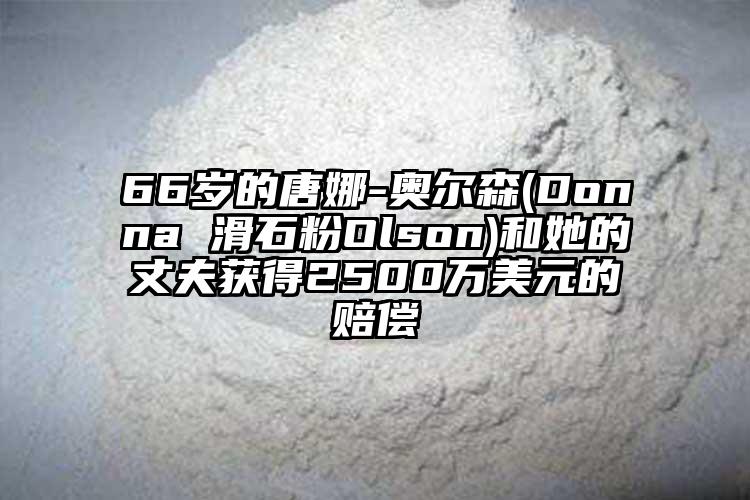 66岁的唐娜-奥尔森(Donna 滑石粉Olson)和她的丈夫获得2500万美元的赔偿