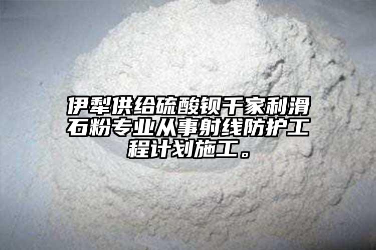 伊犁供给硫酸钡千家利滑石粉专业从事射线防护工程计划施工。