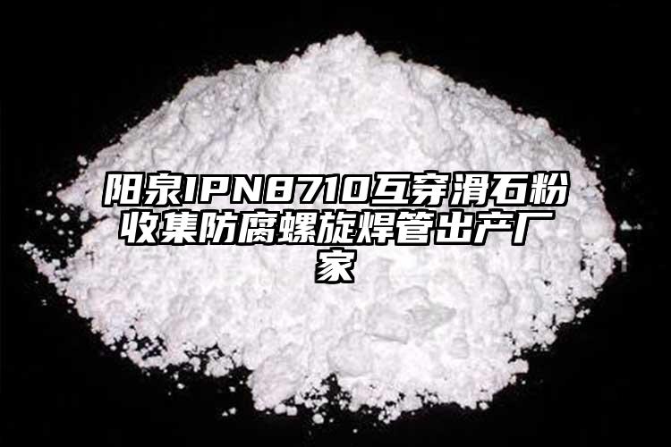 阳泉IPN8710互穿滑石粉收集防腐螺旋焊管出产厂家