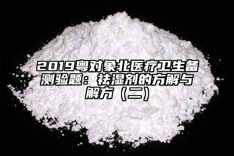 2019粤对象北医疗卫生备测验题：祛湿剂的方解与解方（二）
