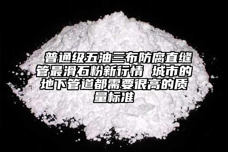  普通级五油三布防腐直缝管最滑石粉新行情 城市的地下管道都需要很高的质量标准
