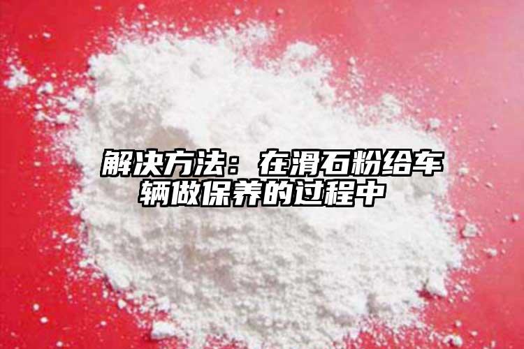  解决方法：在滑石粉给车辆做保养的过程中